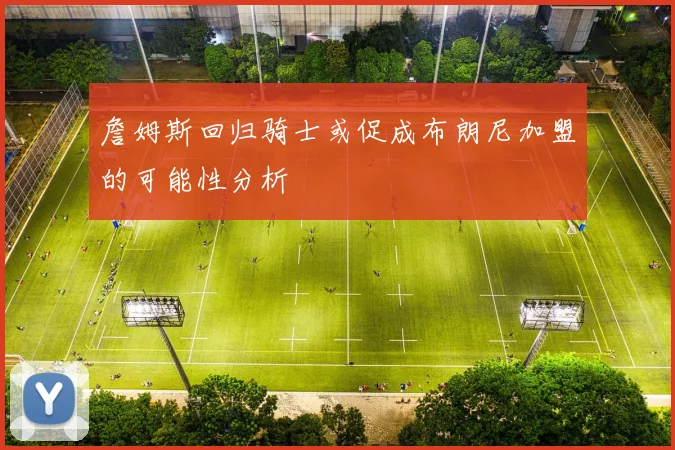 詹姆斯回归骑士或促成布朗尼加盟的可能性分析