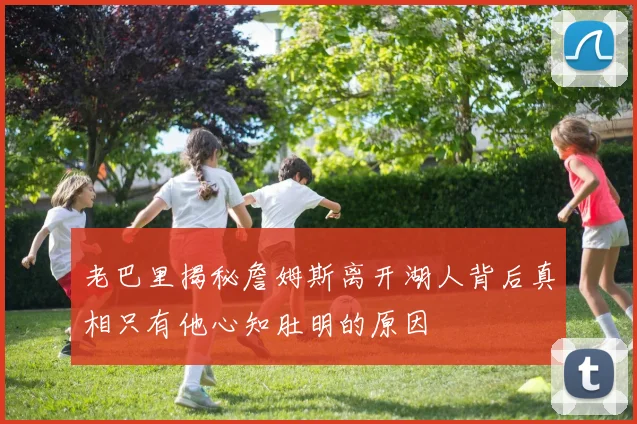 老巴里揭秘詹姆斯离开湖人背后真相只有他心知肚明的原因
