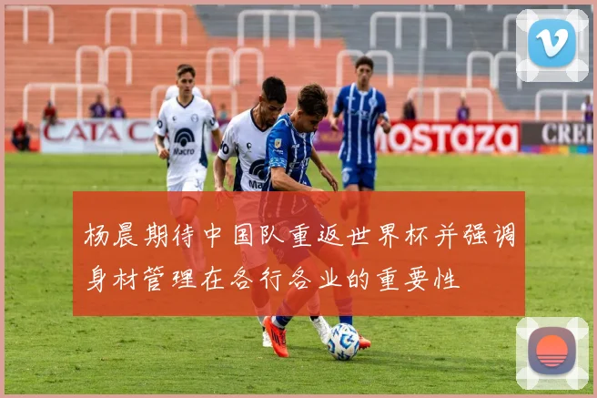 杨晨期待中国队重返世界杯并强调身材管理在各行各业的重要性