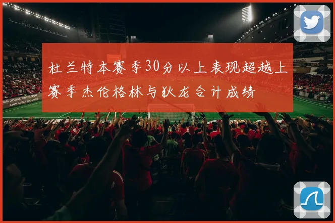 杜兰特本赛季30分以上表现超越上赛季杰伦格林与狄龙合计成绩