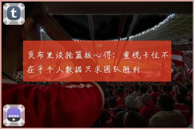 莫布里谈抢篮板心得：重视卡位不在乎个人数据只求团队胜利