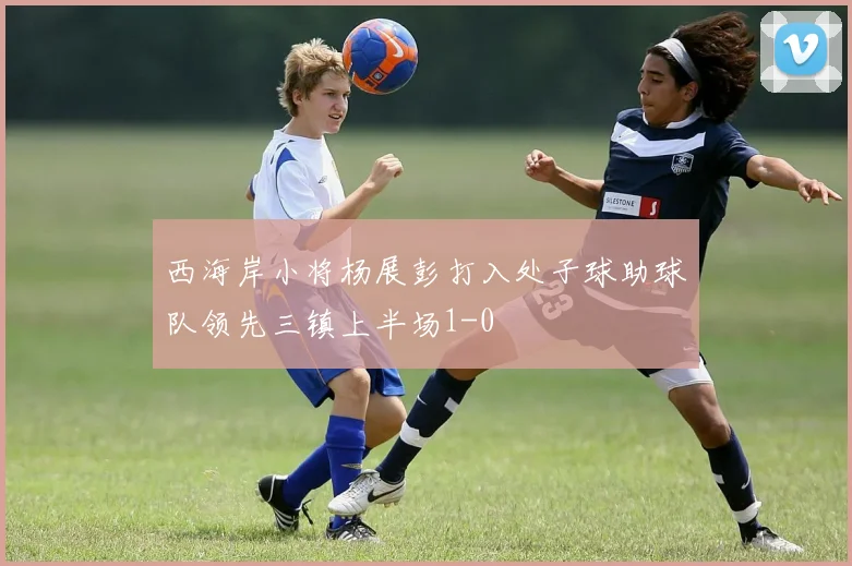 西海岸小将杨展彭打入处子球助球队领先三镇上半场1-0