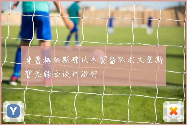 库普梅纳斯确认冬窗留队尤文图斯暂无转会谈判进行