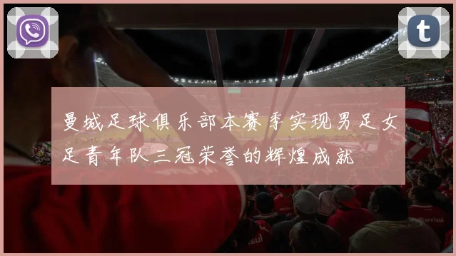 曼城足球俱乐部本赛季实现男足女足青年队三冠荣誉的辉煌成就