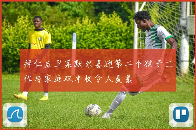 拜仁后卫莱默尔喜迎第二个孩子工作与家庭双丰收令人羡慕