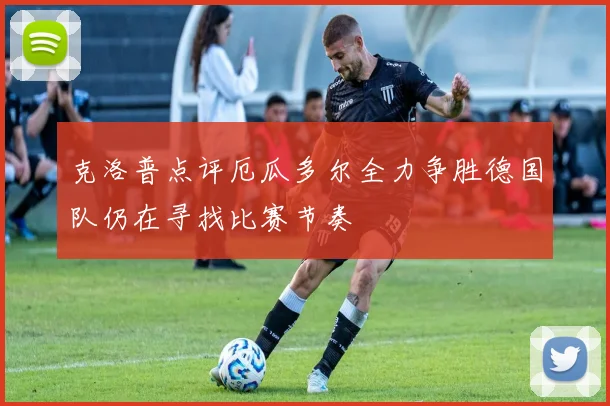 克洛普点评厄瓜多尔全力争胜德国队仍在寻找比赛节奏