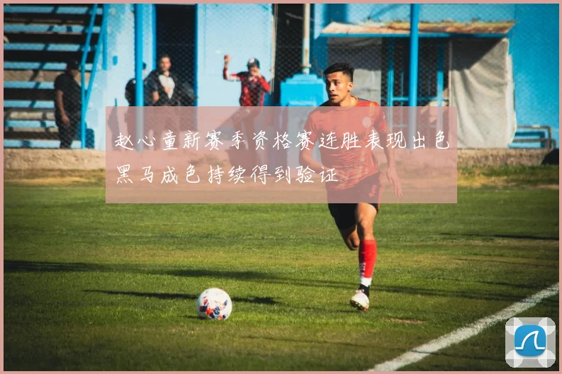 赵心童新赛季资格赛连胜表现出色黑马成色持续得到验证