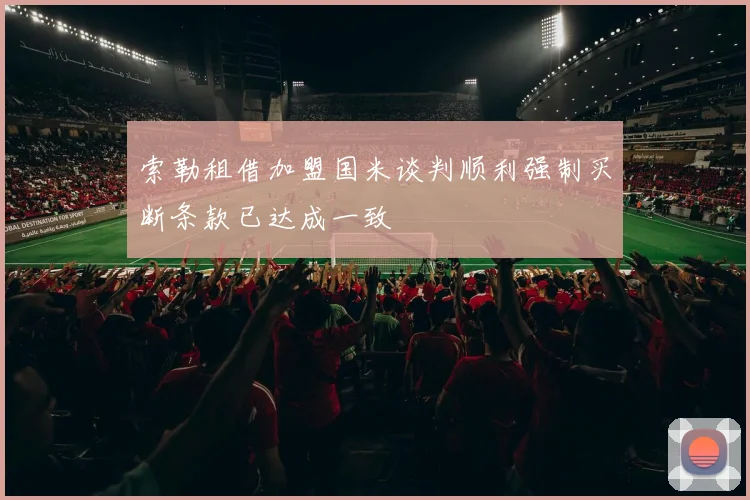 索勒租借加盟国米谈判顺利强制买断条款已达成一致