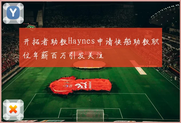 开拓者助教Haynes申请快船助教职位年薪百万引发关注