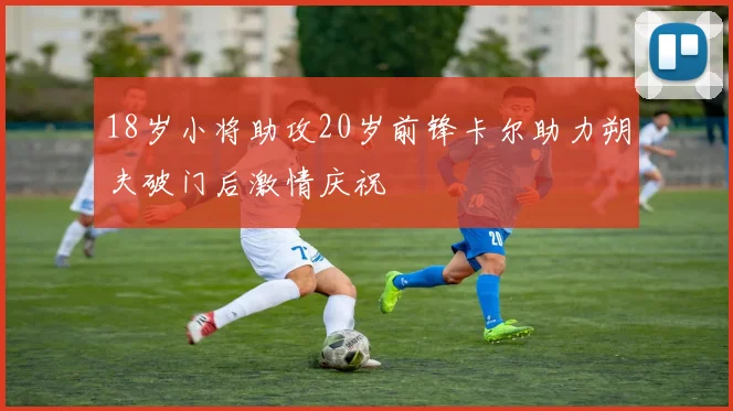 18岁小将助攻20岁前锋卡尔助力朔夫破门后激情庆祝