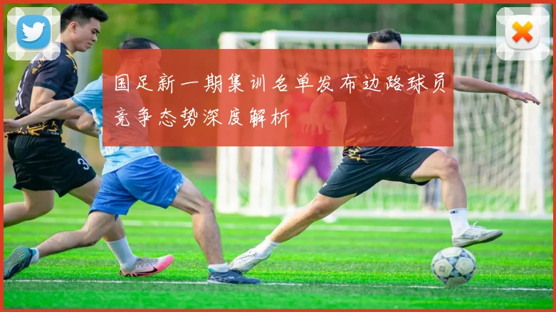 国足新一期集训名单发布边路球员竞争态势深度解析