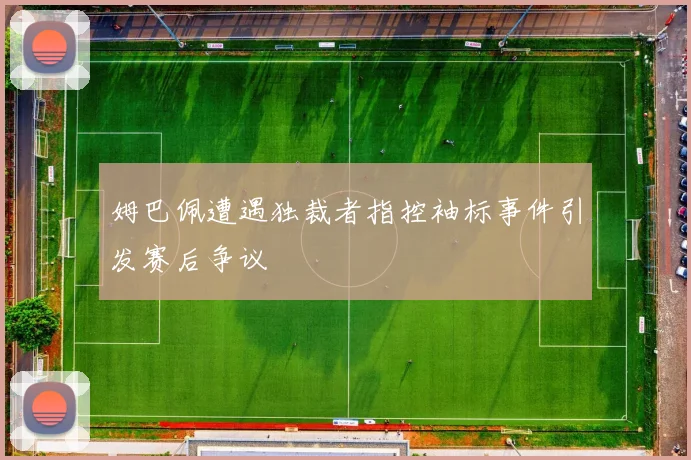 姆巴佩遭遇独裁者指控袖标事件引发赛后争议
