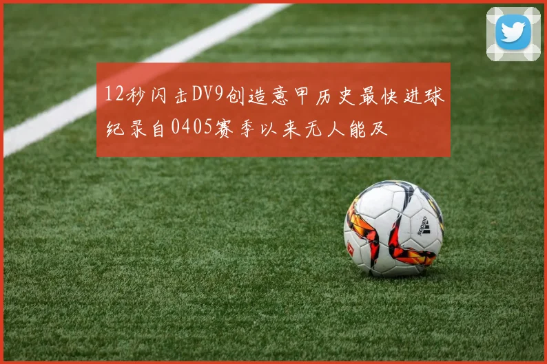 12秒闪击DV9创造意甲历史最快进球纪录自0405赛季以来无人能及