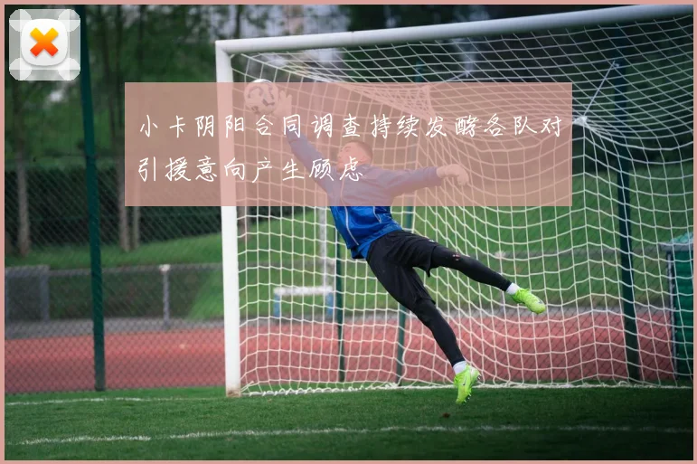小卡阴阳合同调查持续发酵各队对引援意向产生顾虑