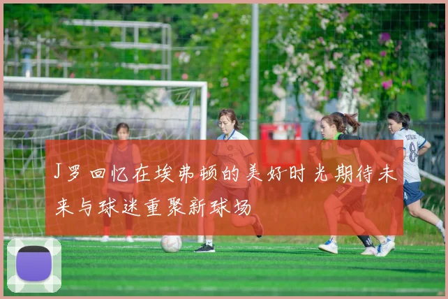 J罗回忆在埃弗顿的美好时光期待未来与球迷重聚新球场