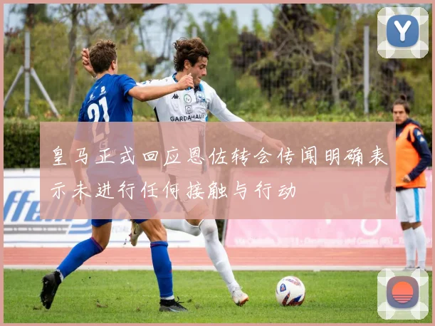 皇马正式回应恩佐转会传闻明确表示未进行任何接触与行动