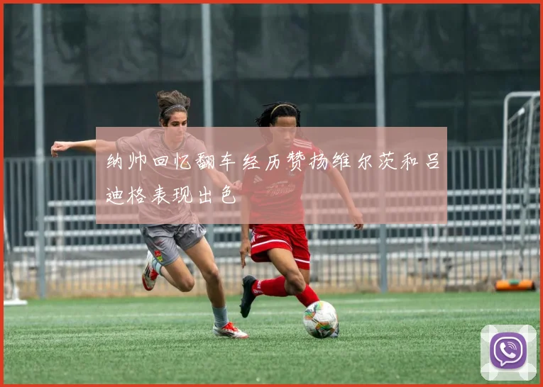纳帅回忆翻车经历赞扬维尔茨和吕迪格表现出色