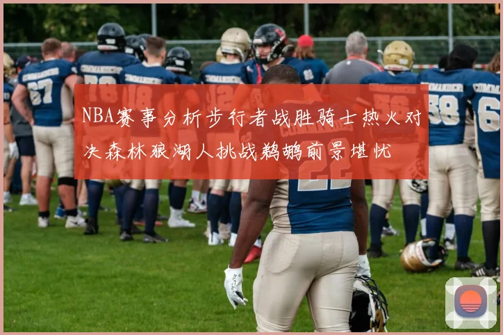 NBA赛事分析步行者战胜骑士热火对决森林狼湖人挑战鹈鹕前景堪忧