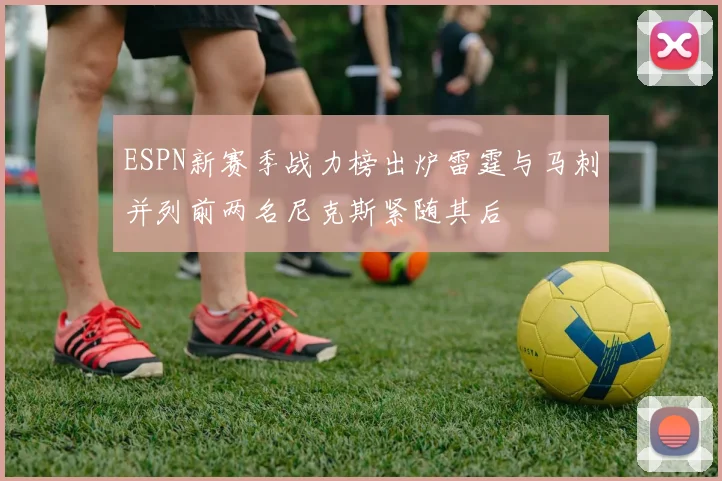 ESPN新赛季战力榜出炉雷霆与马刺并列前两名尼克斯紧随其后