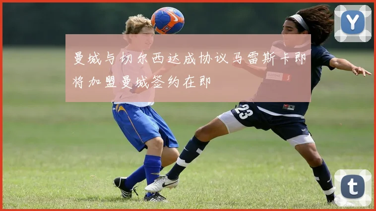 曼城与切尔西达成协议马雷斯卡即将加盟曼城签约在即