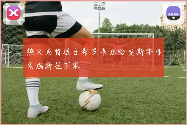热火或将送出希罗韦尔哈克斯字母或成新星下家