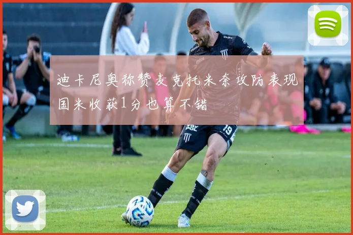 迪卡尼奥称赞麦克托米奈攻防表现国米收获1分也算不错