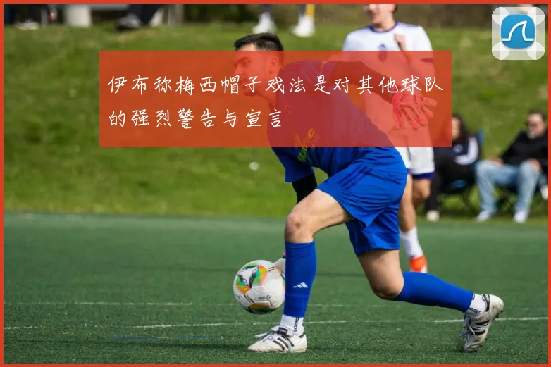 伊布称梅西帽子戏法是对其他球队的强烈警告与宣言