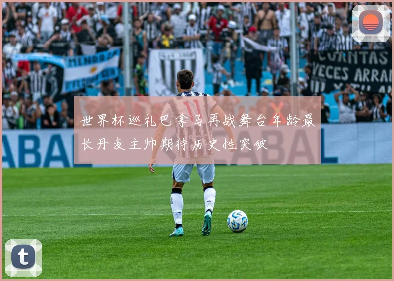 世界杯巡礼巴拿马再战舞台年龄最长丹麦主帅期待历史性突破