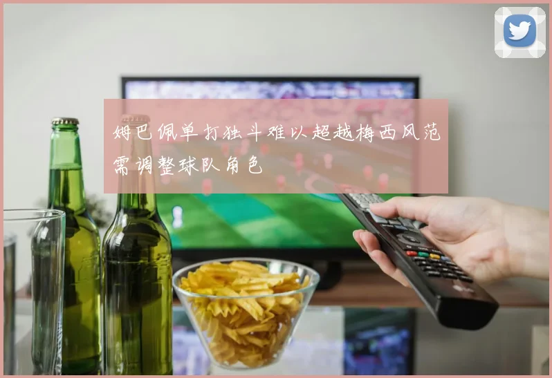 姆巴佩单打独斗难以超越梅西风范需调整球队角色