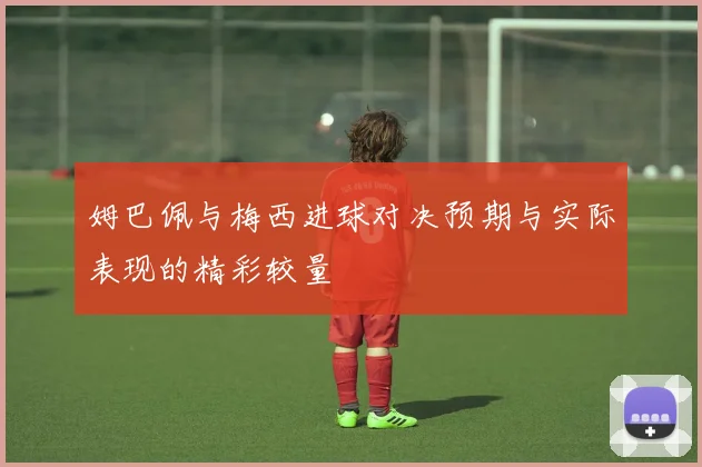 姆巴佩与梅西进球对决预期与实际表现的精彩较量