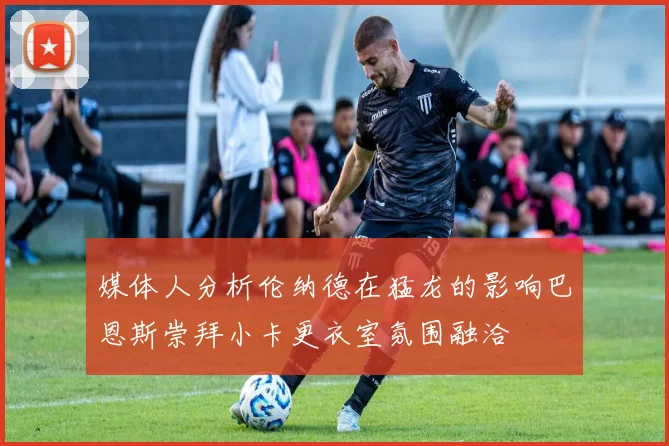 媒体人分析伦纳德在猛龙的影响巴恩斯崇拜小卡更衣室氛围融洽