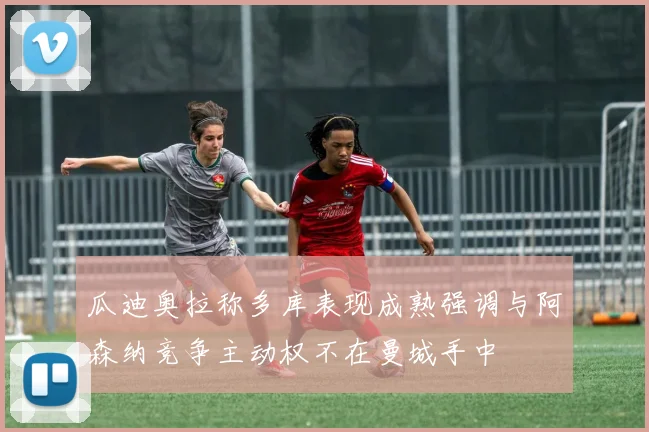 瓜迪奥拉称多库表现成熟强调与阿森纳竞争主动权不在曼城手中