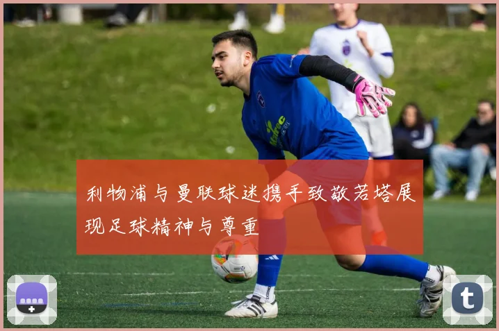 利物浦与曼联球迷携手致敬若塔展现足球精神与尊重