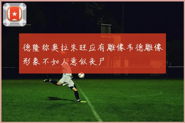 德隆称奥拉朱旺应有雕像韦德雕像形象不如人意似丧尸