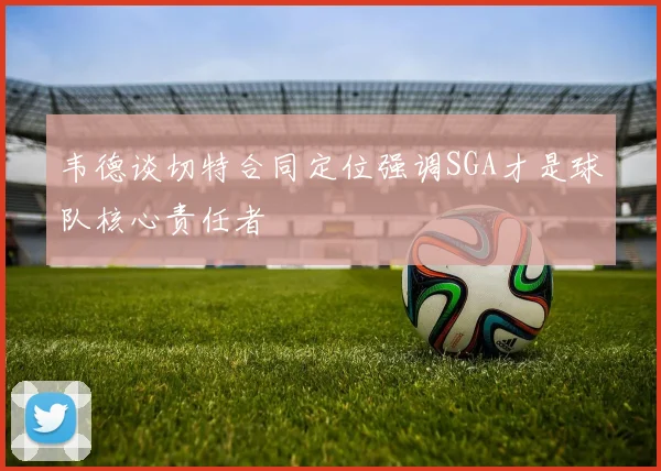 韦德谈切特合同定位强调SGA才是球队核心责任者